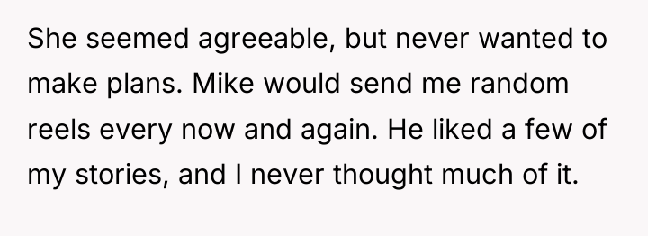 She seemed agreeable, but never wanted to make plans. Mike...