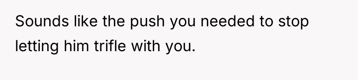 Sounds like the push you needed to stop letting him...