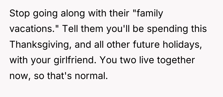Stop going along with their "family vacations." Tell them you'll...
