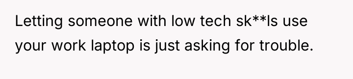 Letting someone with low tech sk**ls use your work laptop...