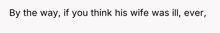 By the way, if you think his wife was ill,...