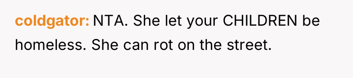 coldgator NTA. She let your CHILDREN be homeless. She can...