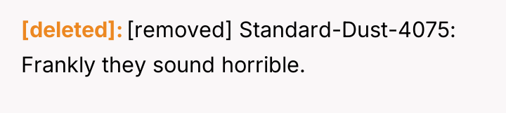 [deleted] [removed] Standard-Dust-4075: Frankly they sound horrible.