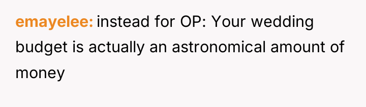emayelee instead for OP: Your wedding budget is actually an...