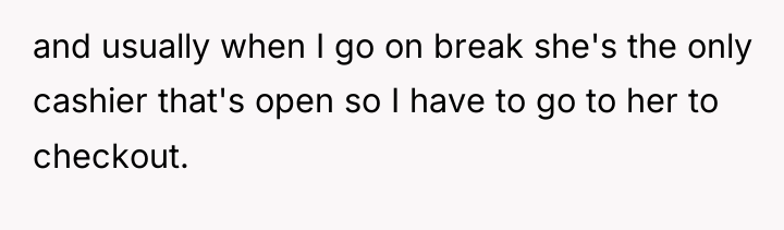 and usually when I go on break she's the only...