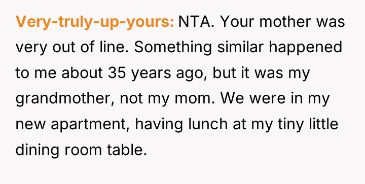 Very-truly-up-yours NTA. Your mother was very out of line. Something...