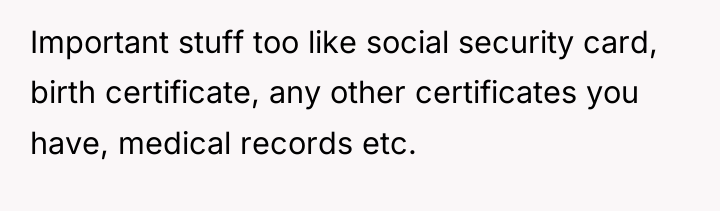 Important stuff too like social security card, birth certificate, any...