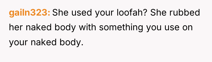 gailn323 She used your loofah? She rubbed her naked body...