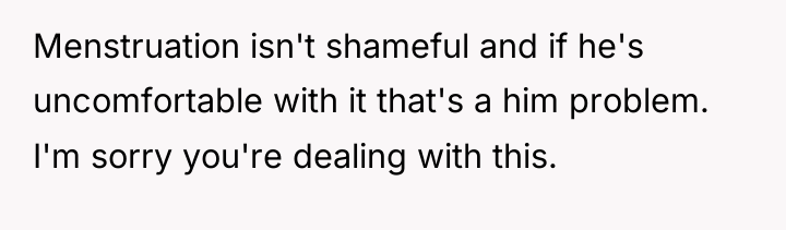 Menstruation isn't shameful and if he's uncomfortable with it that's...