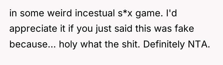 in some weird incestual s*x game. I'd appreciate it if...