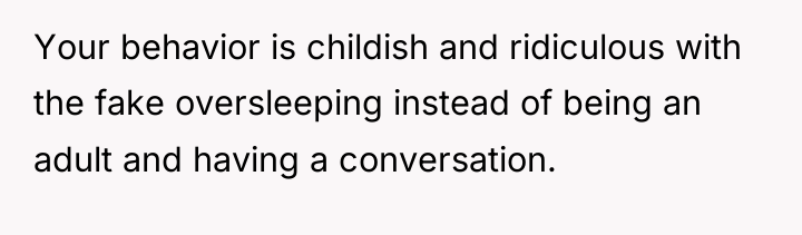 Your behavior is childish and ridiculous with the fake oversleeping...