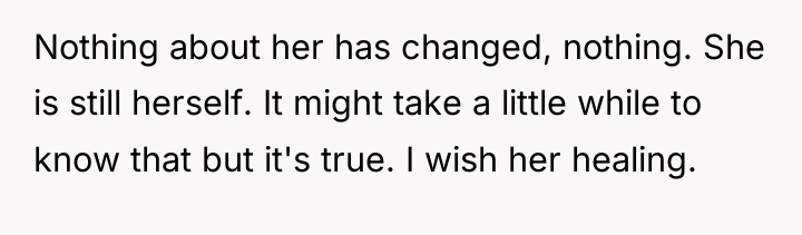 Nothing about her has changed, nothing. She is still herself....