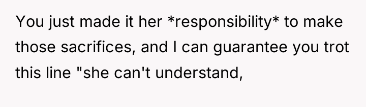 You just made it her *responsibility* to make those sacrifices,...