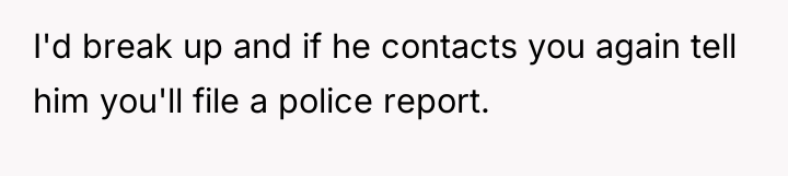 I'd break up and if he contacts you again tell...