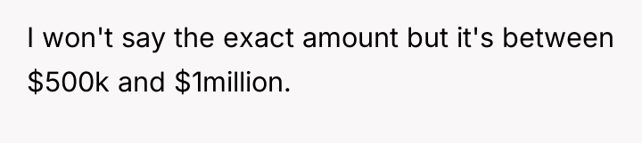I won't say the exact amount but it's between $500k...