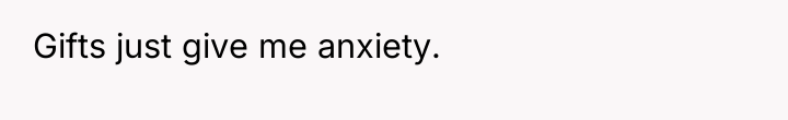 Gifts just give me anxiety.