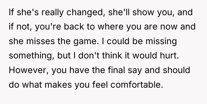 If she's really changed, she'll show you, and if not,...