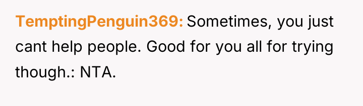 TemptingPenguin369 Sometimes, you just cant help people. Good for you...