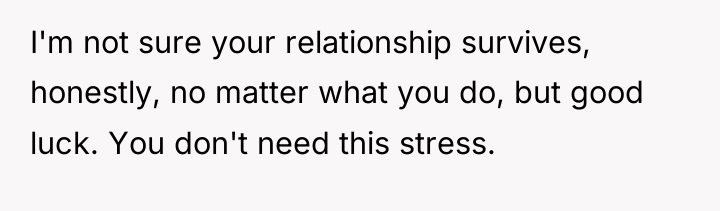 I'm not sure your relationship survives, honestly, no matter what...