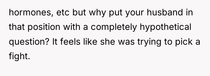 hormones, etc but why put your husband in that position...