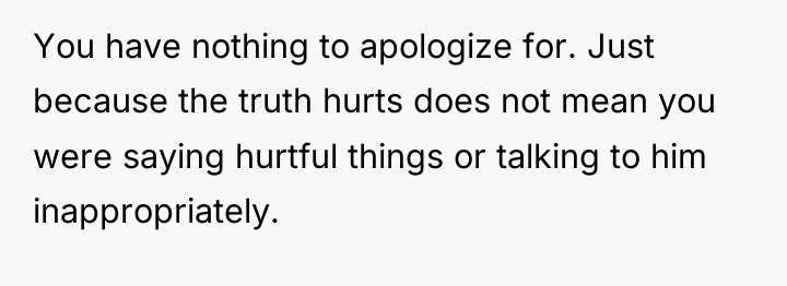 You have nothing to apologize for. Just because the truth...