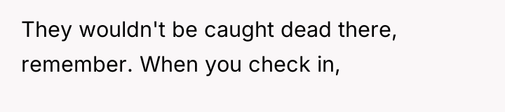 They wouldn't be caught dead there, remember. When you check...