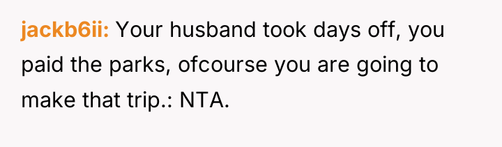 jackb6ii Your husband took days off, you paid the parks,...
