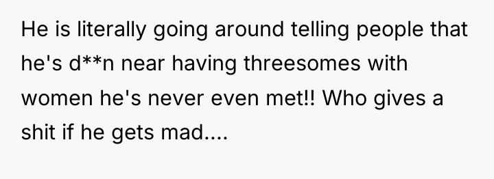 He is literally going around telling people that he's d**n...