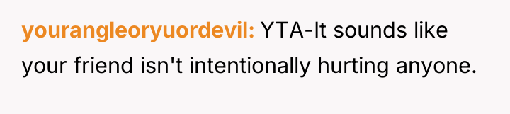 yourangleoryuordevil YTA-It sounds like your friend isn't intentionally hurting anyone.