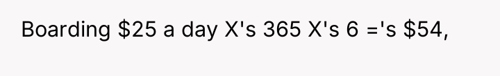 Boarding $25 a day X's 365 X's 6 ='s $54,