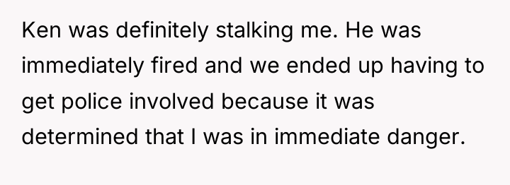 Ken was definitely stalking me. He was immediately fired and...