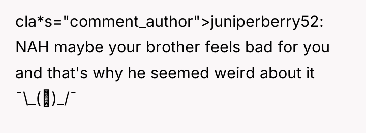 cla*s="comment_author">juniperberry52: NAH maybe your brother feels bad for you and...