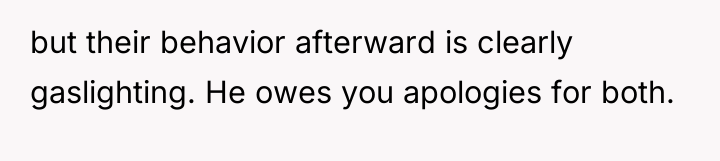 but their behavior afterward is clearly gaslighting. He owes you...