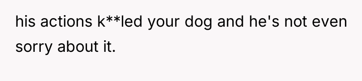 his actions k**led your dog and he's not even sorry...