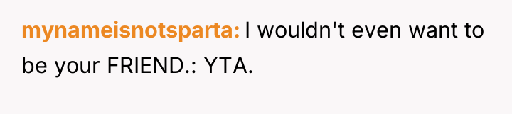 mynameisnotsparta I wouldn't even want to be your FRIEND.: YTA.