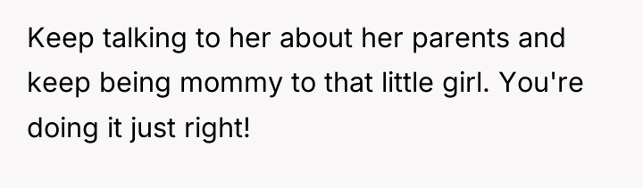Keep talking to her about her parents and keep being...