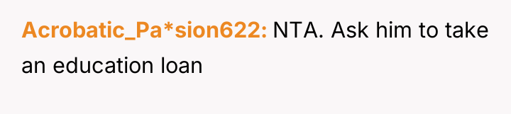 Acrobatic_Pa*sion622 NTA. Ask him to take an education loan