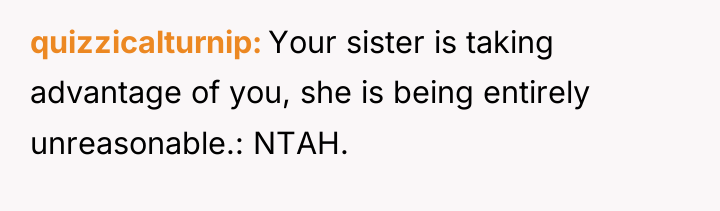 quizzicalturnip Your sister is taking advantage of you, she is...