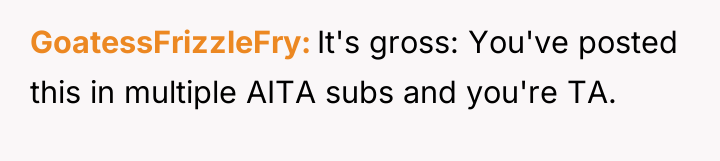 GoatessFrizzleFry It's gross: You've posted this in multiple AITA subs...