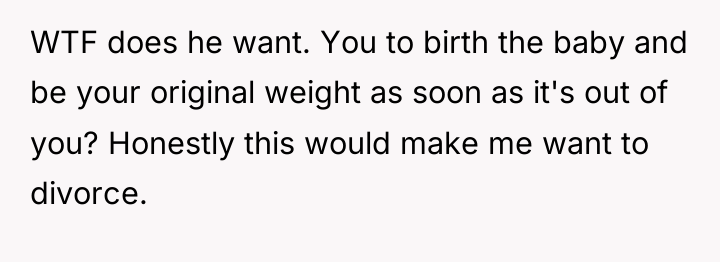 WTF does he want. You to birth the baby and...