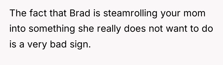 The fact that Brad is steamrolling your mom into something...