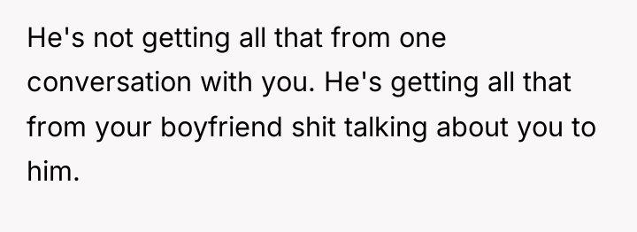 He's not getting all that from one conversation with you....