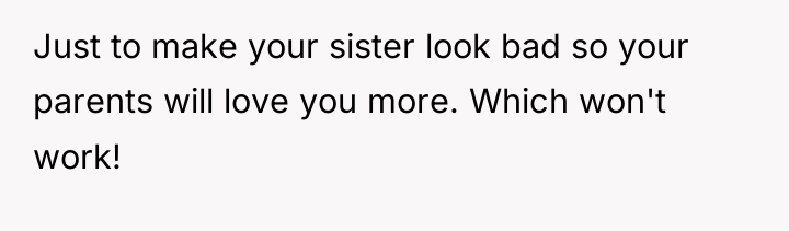 Just to make your sister look bad so your parents...