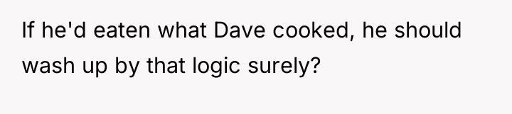 If he'd eaten what Dave cooked, he should wash up...