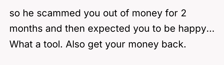 so he scammed you out of money for 2 months...