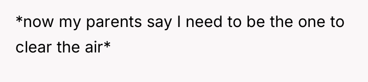 *now my parents say I need to be the one...