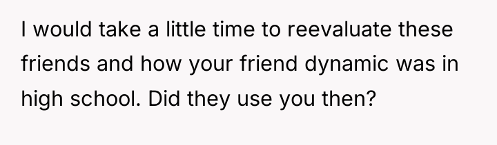 I would take a little time to reevaluate these friends...
