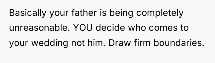 Basically your father is being completely unreasonable. YOU decide who...