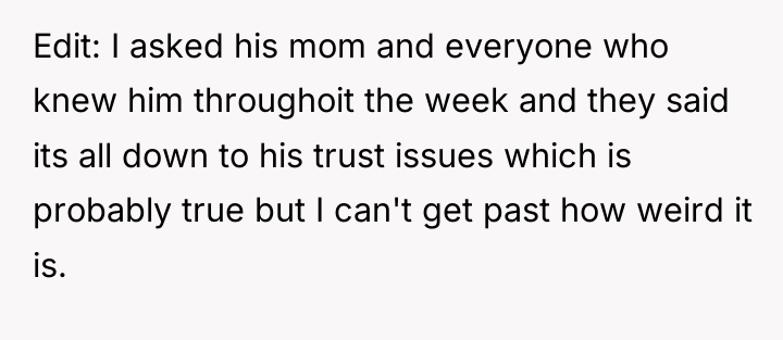 Edit: I asked his mom and everyone who knew him...
