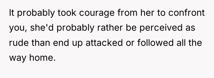 It probably took courage from her to confront you, she'd...